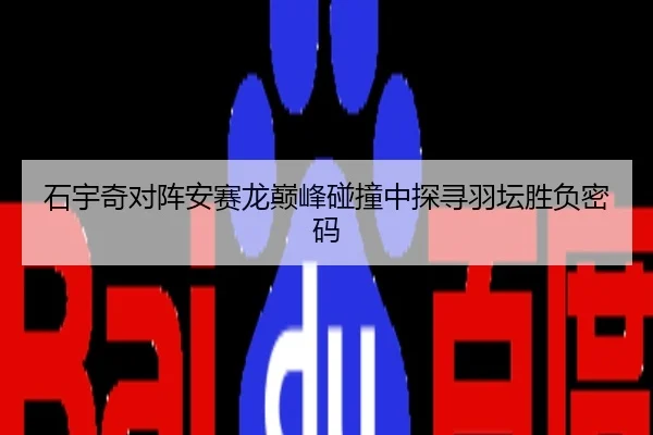石宇奇对阵安赛龙巅峰碰撞中探寻羽坛胜负密码