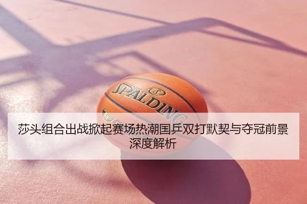 莎头组合出战掀起赛场热潮国乒双打默契与夺冠前景深度解析