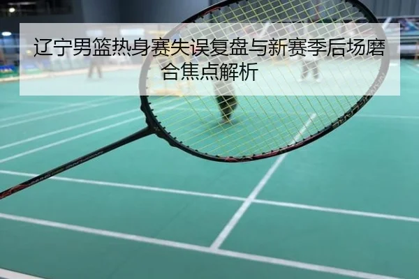 辽宁男篮热身赛失误复盘与新赛季后场磨合焦点解析