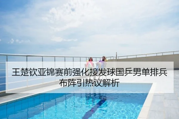王楚钦亚锦赛前强化接发球国乒男单排兵布阵引热议解析