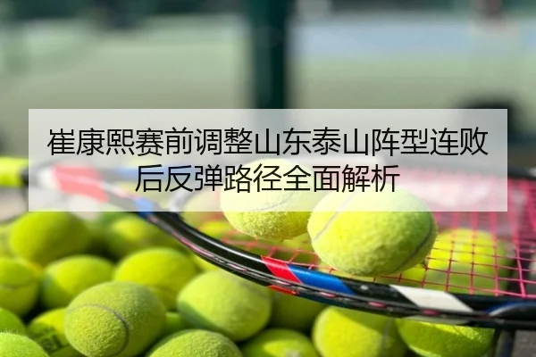 崔康熙赛前调整山东泰山阵型连败后反弹路径全面解析