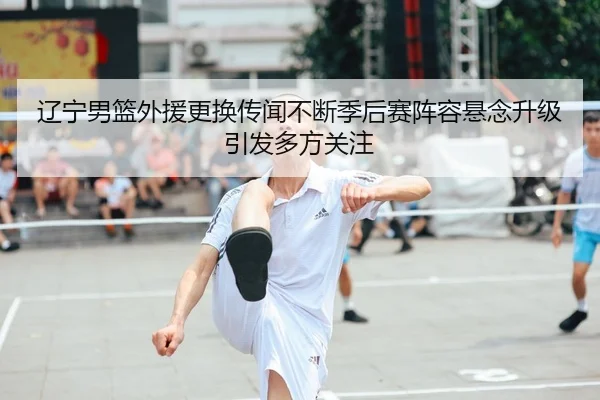 辽宁男篮外援更换传闻不断季后赛阵容悬念升级引发多方关注