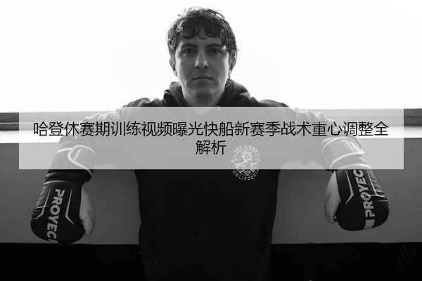 哈登休赛期训练视频曝光快船新赛季战术重心调整全解析